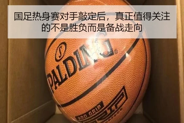 国足热身赛对手敲定后，真正值得关注的不是胜负而是备战走向
